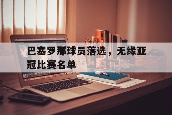 巴塞罗那球员落选，无缘亚冠比赛名单的简单介绍