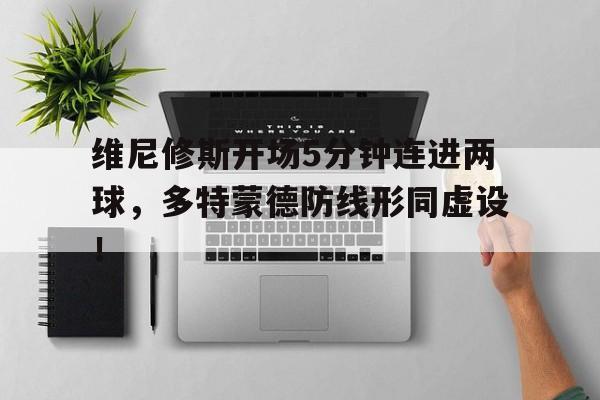 维尼修斯开场5分钟连进两球，多特蒙德防线形同虚设！